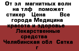 От эл. магнитных волн на тлф – поможет стикер › Цена ­ 1 - Все города Медицина, красота и здоровье » Лекарственные средства   . Челябинская обл.,Сатка г.